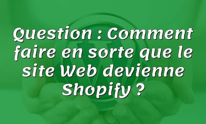 Question : Comment faire en sorte que le site Web devienne Shopify ?